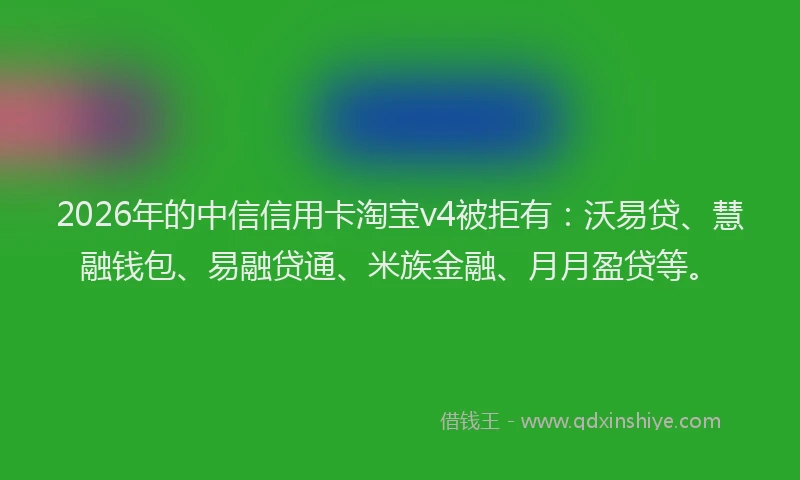 2026年的中信信用卡淘宝v4被拒有：沃易贷、慧融钱包、易融贷通、米族金融、月月盈贷等。