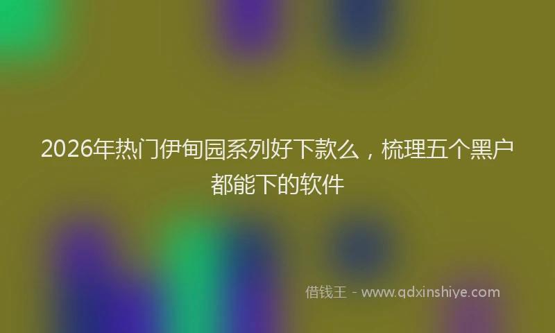 2026年热门伊甸园系列好下款么，梳理五个黑户都能下的软件