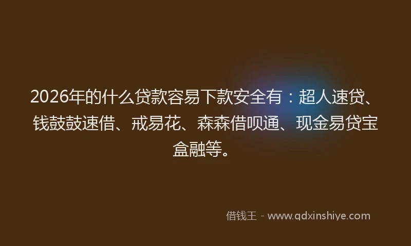 2026年的什么贷款容易下款安全有：超人速贷、钱鼓鼓速借、戒易花、森森借呗通、现金易贷宝盒融等。