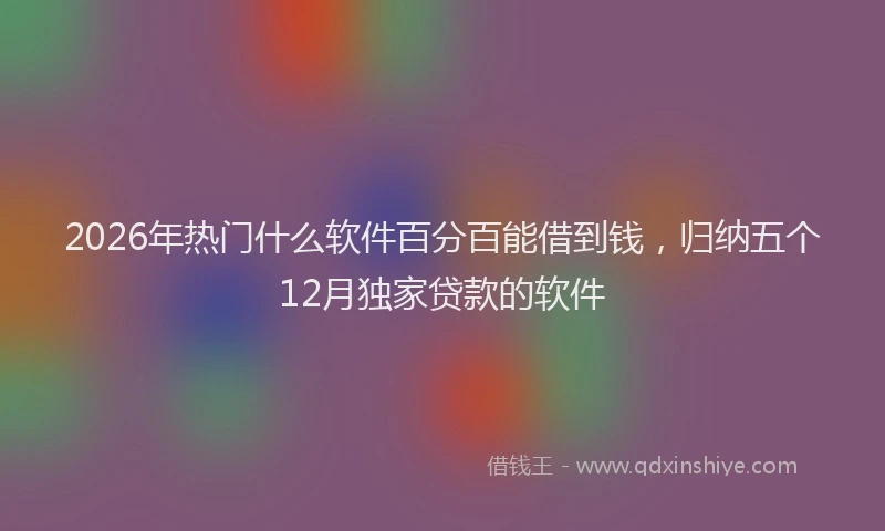 2026年热门什么软件百分百能借到钱，归纳五个12月独家贷款的软件