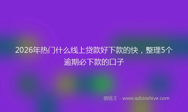 2026年热门什么线上贷款好下款的快，整理5个逾期必下款的口子