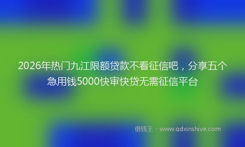 2026年热门九江限额贷款不看征信吧，分享五个急用钱5000快审快贷无需征信平台
