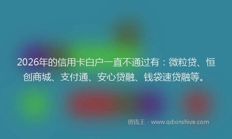 2026年的信用卡白户一直不通过有：微粒贷、恒创商城、支付通、安心贷融、钱袋速贷融等。