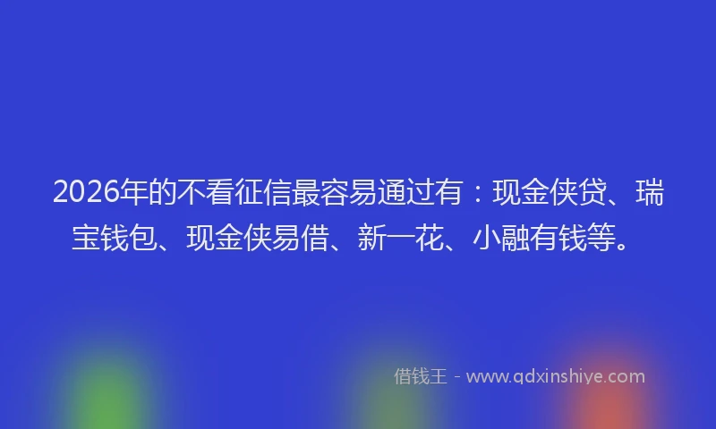 2026年的不看征信最容易通过有：现金侠贷、瑞宝钱包、现金侠易借、新一花、小融有钱等。