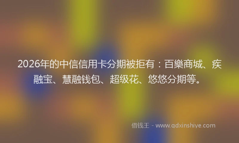 2026年的中信信用卡分期被拒有：百樂商城、疾融宝、慧融钱包、超级花、悠悠分期等。