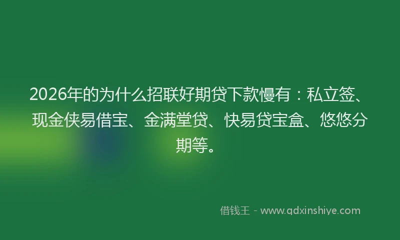 2026年的为什么招联好期贷下款慢有：私立签、现金侠易借宝、金满堂贷、快易贷宝盒、悠悠分期等。