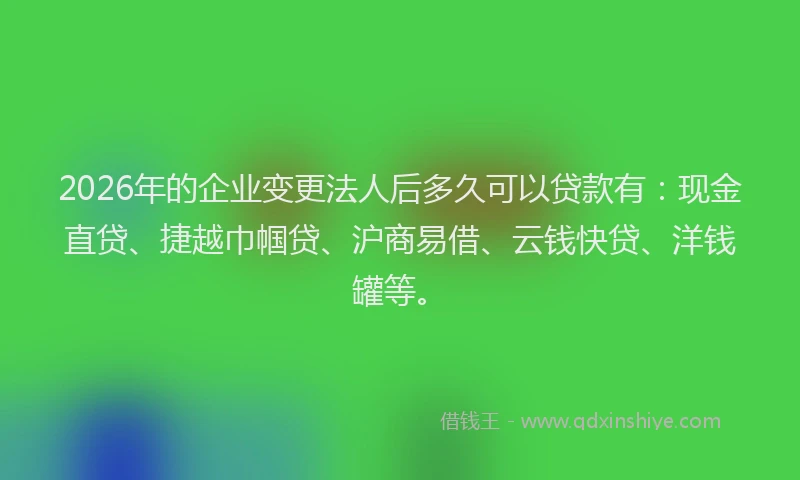2026年的企业变更法人后多久可以贷款有：现金直贷、捷越巾帼贷、沪商易借、云钱快贷、洋钱罐等。