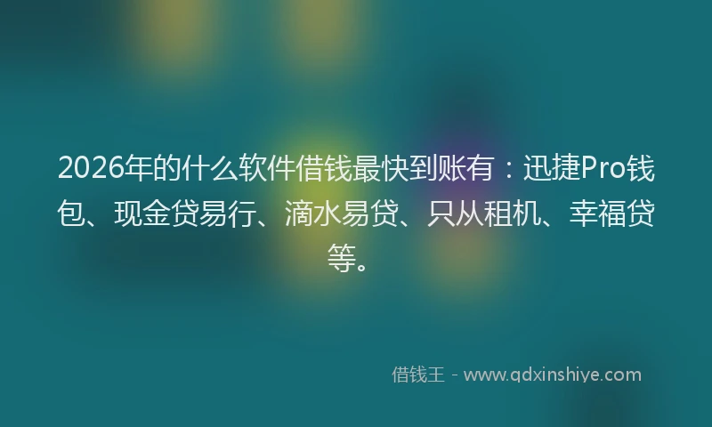 2026年的什么软件借钱最快到账有：迅捷Pro钱包、现金贷易行、滴水易贷、只从租机、幸福贷等。