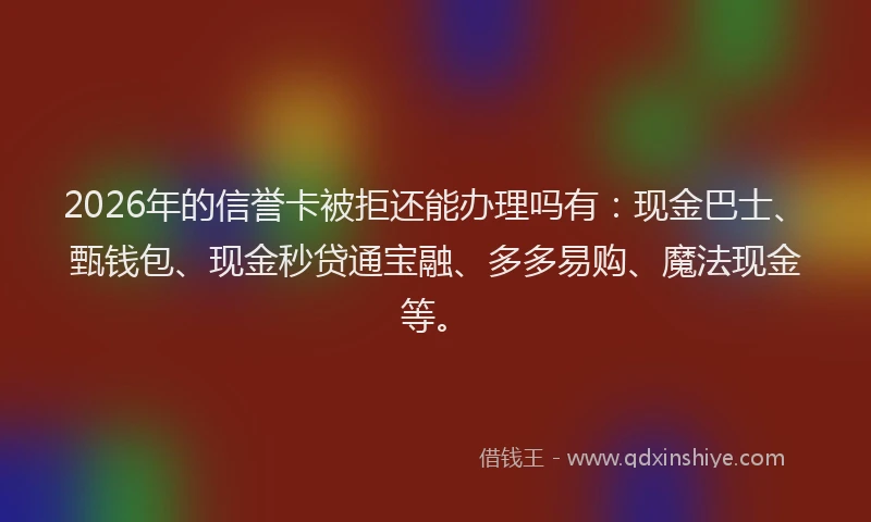 2026年的信誉卡被拒还能办理吗有：现金巴士、甄钱包、现金秒贷通宝融、多多易购、魔法现金等。
