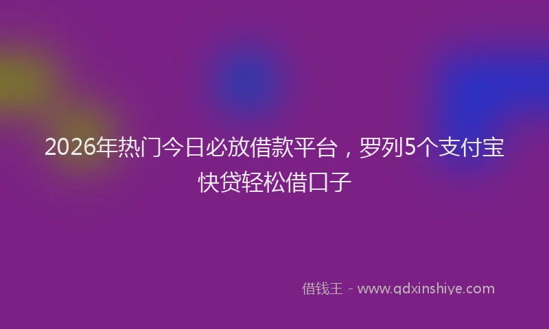 2026年热门今日必放借款平台，罗列5个支付宝快贷轻松借口子