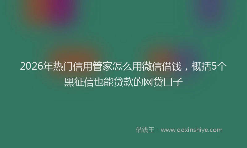 2026年热门信用管家怎么用微信借钱，概括5个黑征信也能贷款的网贷口子