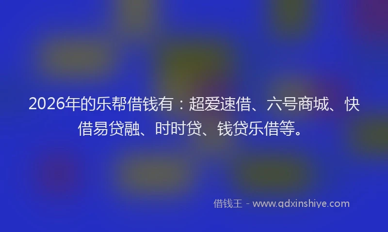 2026年的乐帮借钱有：超爱速借、六号商城、快借易贷融、时时贷、钱贷乐借等。