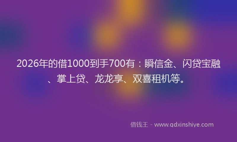2026年的借1000到手700有：瞬信金、闪贷宝融、掌上贷、龙龙享、双喜租机等。