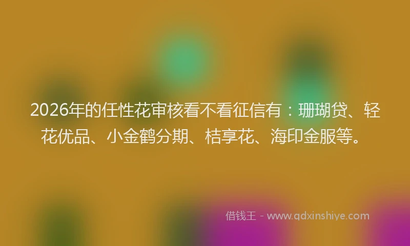 2026年的任性花审核看不看征信有：珊瑚贷、轻花优品、小金鹤分期、桔享花、海印金服等。