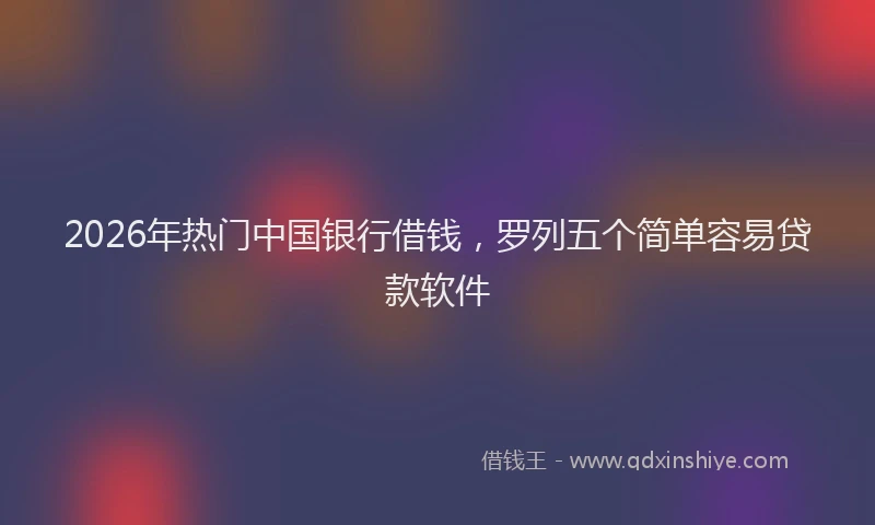 2026年热门中国银行借钱，罗列五个简单容易贷款软件
