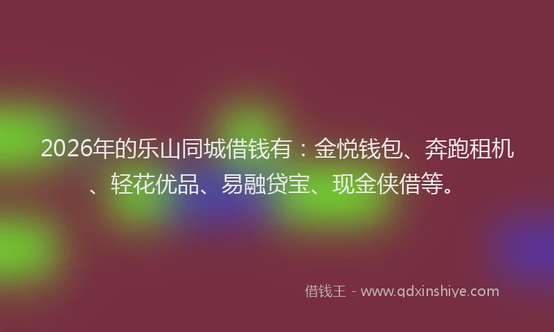 2026年的乐山同城借钱有：金悦钱包、奔跑租机、轻花优品、易融贷宝、现金侠借等。