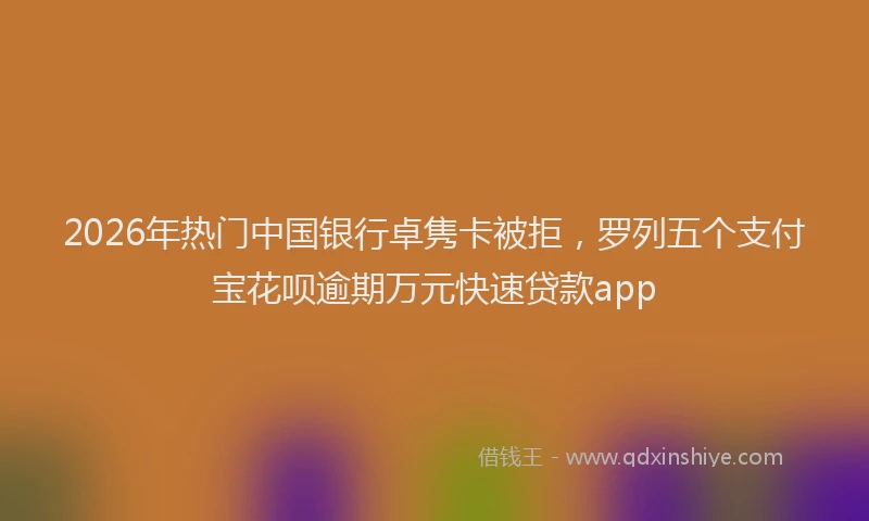 2026年热门中国银行卓隽卡被拒，罗列五个支付宝花呗逾期万元快速贷款app