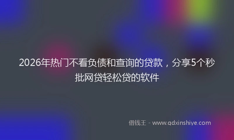 2026年热门不看负债和查询的贷款，分享5个秒批网贷轻松贷的软件