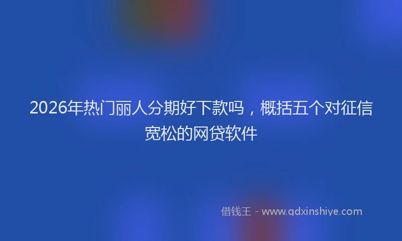 2026年热门丽人分期好下款吗，概括五个对征信宽松的网贷软件