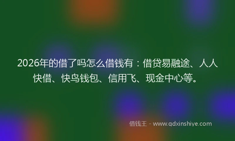 2026年的借了吗怎么借钱有：借贷易融途、人人快借、快鸟钱包、信用飞、现金中心等。