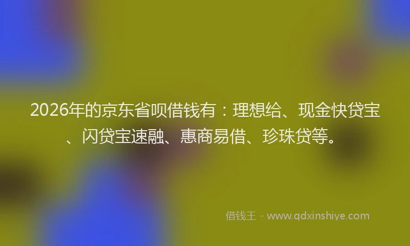2026年的京东省呗借钱有：理想给、现金快贷宝、闪贷宝速融、惠商易借、珍珠贷等。
