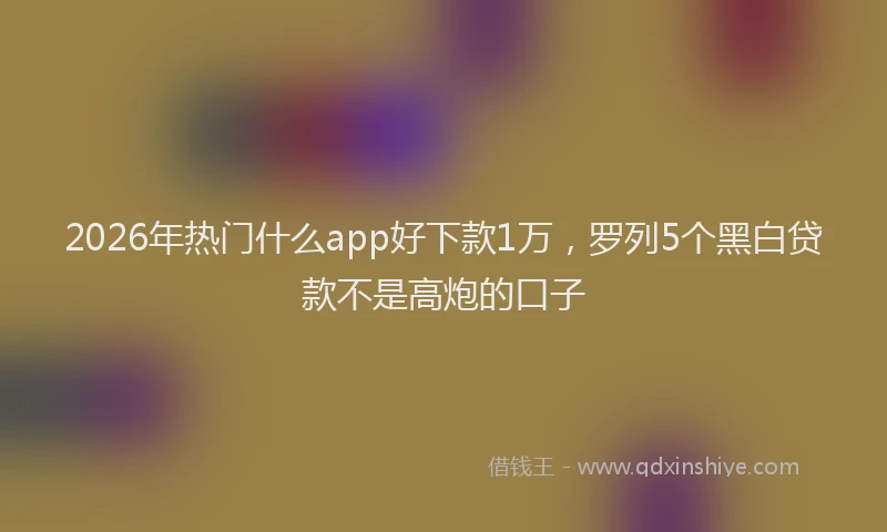 2026年热门什么app好下款1万，罗列5个黑白贷款不是高炮的口子