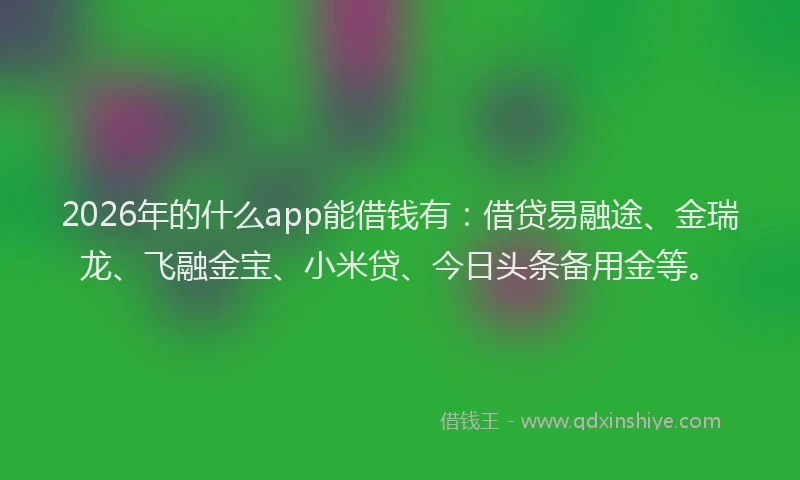 2026年的什么app能借钱有：借贷易融途、金瑞龙、飞融金宝、小米贷、今日头条备用金等。