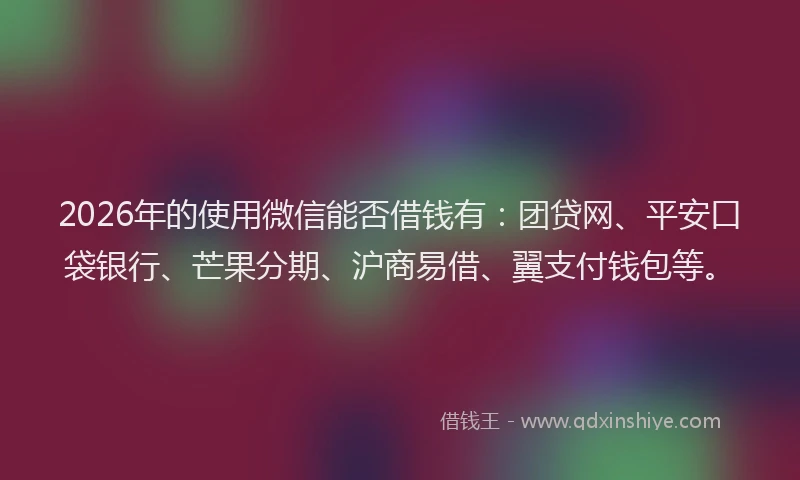 2026年的使用微信能否借钱有：团贷网、平安口袋银行、芒果分期、沪商易借、翼支付钱包等。