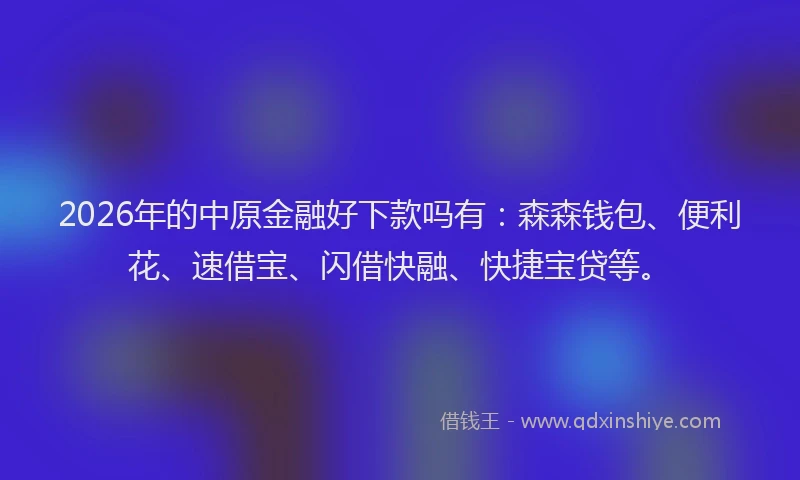 2026年的中原金融好下款吗有：森森钱包、便利花、速借宝、闪借快融、快捷宝贷等。