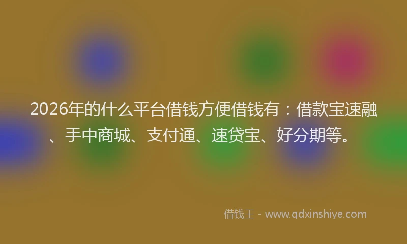 2026年的什么平台借钱方便借钱有：借款宝速融、手中商城、支付通、速贷宝、好分期等。