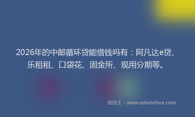 2026年的中邮循环贷能借钱吗有：阿凡达e贷、乐租租、口袋花、固金所、现用分期等。