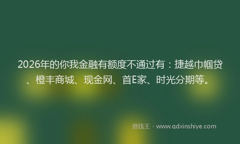 2026年的你我金融有额度不通过有：捷越巾帼贷、橙丰商城、现金网、首E家、时光分期等。