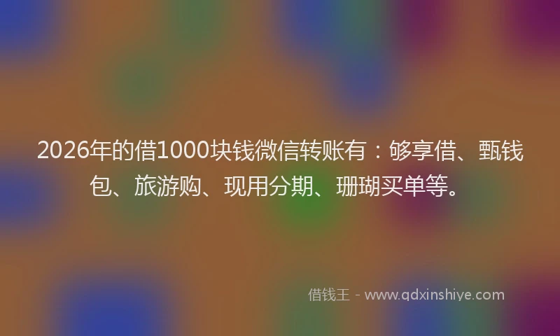 2026年的借1000块钱微信转账有：够享借、甄钱包、旅游购、现用分期、珊瑚买单等。