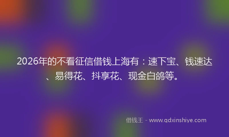 2026年的不看征信借钱上海有：速下宝、钱速达、易得花、抖享花、现金白鸽等。