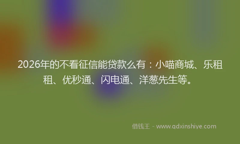 2026年的不看征信能贷款么有：小喵商城、乐租租、优秒通、闪电通、洋葱先生等。