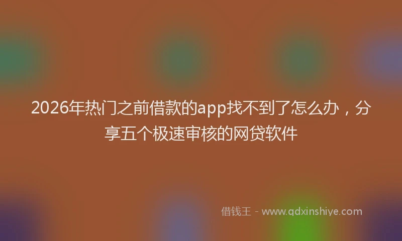 2026年热门之前借款的app找不到了怎么办，分享五个极速审核的网贷软件