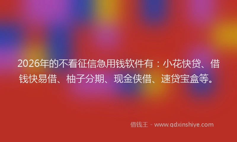 2026年的不看征信急用钱软件有：小花快贷、借钱快易借、柚子分期、现金侠借、速贷宝盒等。