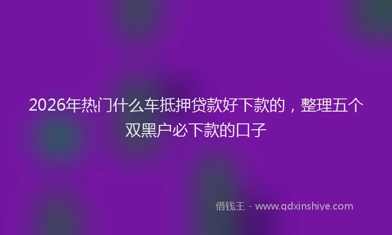 2026年热门什么车抵押贷款好下款的，整理五个双黑户必下款的口子
