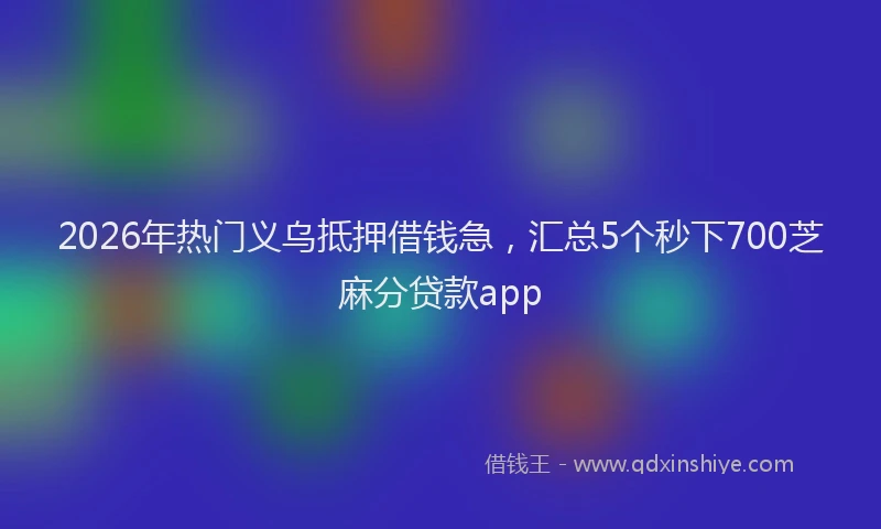 2026年热门义乌抵押借钱急，汇总5个秒下700芝麻分贷款app