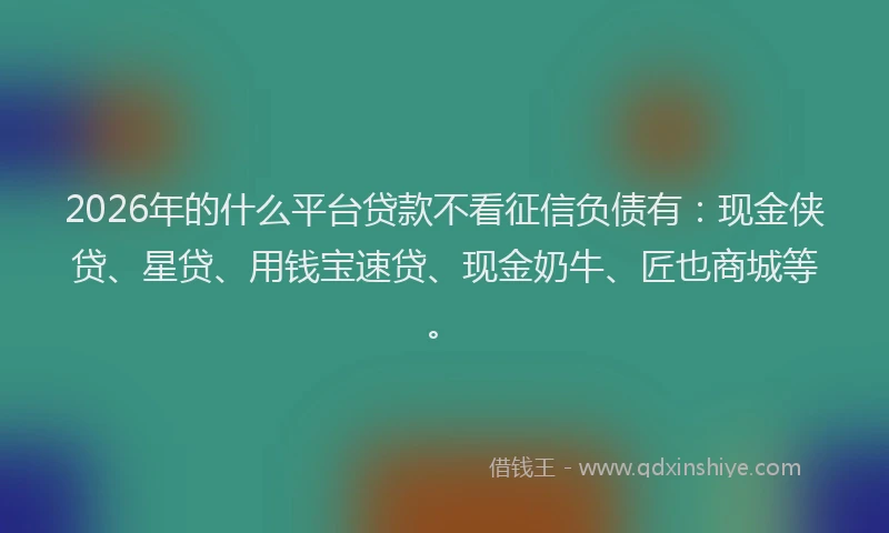 2026年的什么平台贷款不看征信负债有：现金侠贷、星贷、用钱宝速贷、现金奶牛、匠也商城等。