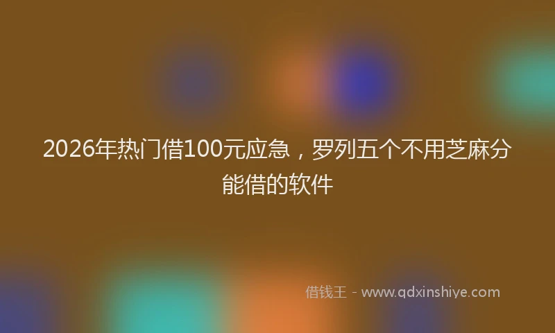 2026年热门借100元应急，罗列五个不用芝麻分能借的软件