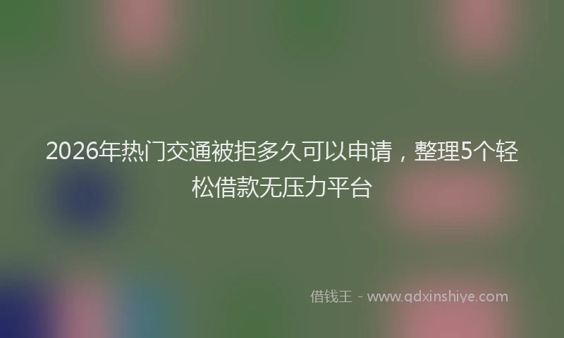 2026年热门交通被拒多久可以申请，整理5个轻松借款无压力平台