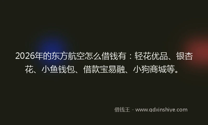 2026年的东方航空怎么借钱有：轻花优品、银杏花、小鱼钱包、借款宝易融、小狗商城等。