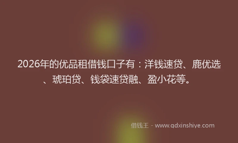 2026年的优品租借钱口子有：洋钱速贷、鹿优选、琥珀贷、钱袋速贷融、盈小花等。