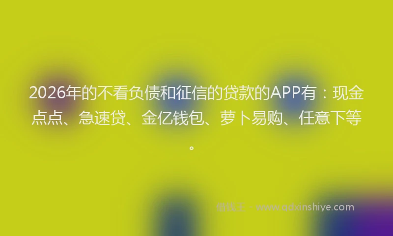 2026年的不看负债和征信的贷款的APP有：现金点点、急速贷、金亿钱包、萝卜易购、任意下等。