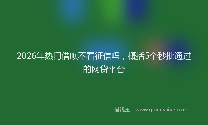 2026年热门借呗不看征信吗，概括5个秒批通过的网贷平台
