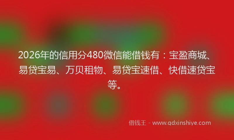 2026年的信用分480微信能借钱有：宝盈商城、易贷宝易、万贝租物、易贷宝速借、快借速贷宝等。