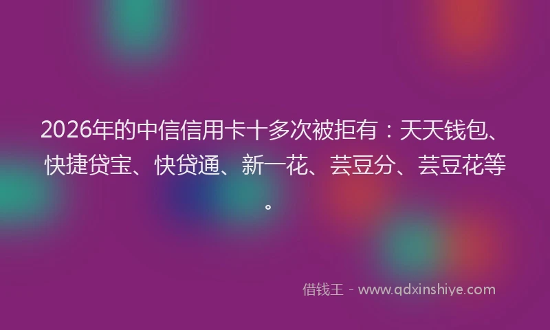 2026年的中信信用卡十多次被拒有：天天钱包、快捷贷宝、快贷通、新一花、芸豆分、芸豆花等。