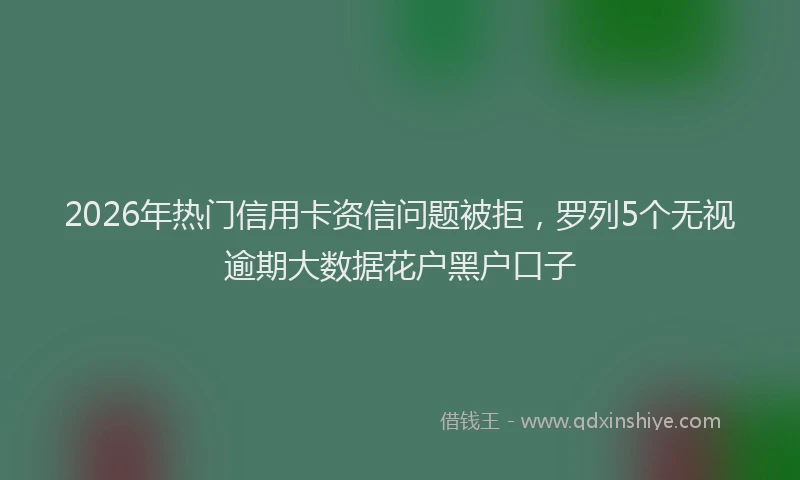 2026年热门信用卡资信问题被拒，罗列5个无视逾期大数据花户黑户口子