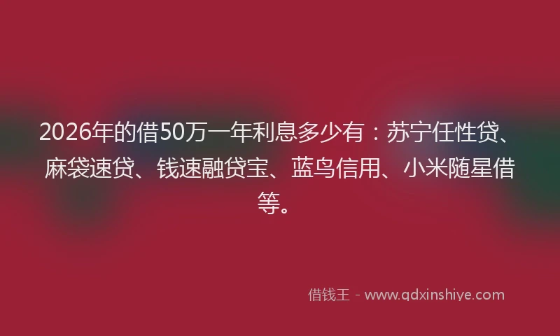 2026年的借50万一年利息多少有：苏宁任性贷、麻袋速贷、钱速融贷宝、蓝鸟信用、小米随星借等。